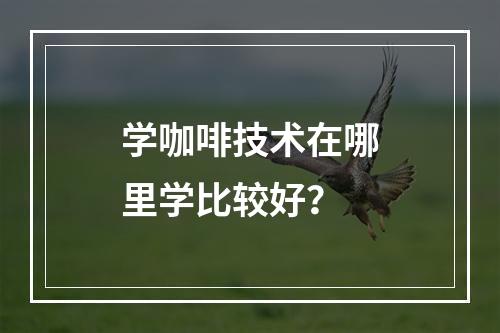 学咖啡技术在哪里学比较好？