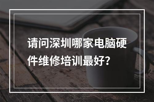 请问深圳哪家电脑硬件维修培训最好？