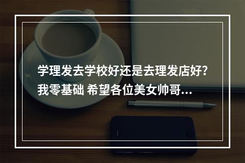 学理发去学校好还是去理发店好？我零基础 希望各位美女帅哥指点 还有谁知道天津名媛美发学校怎么样