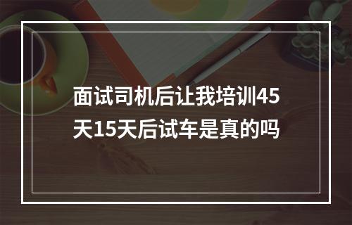 面试司机后让我培训45天15天后试车是真的吗