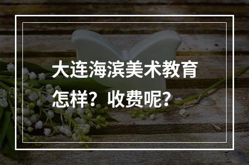 大连海滨美术教育怎样？收费呢？