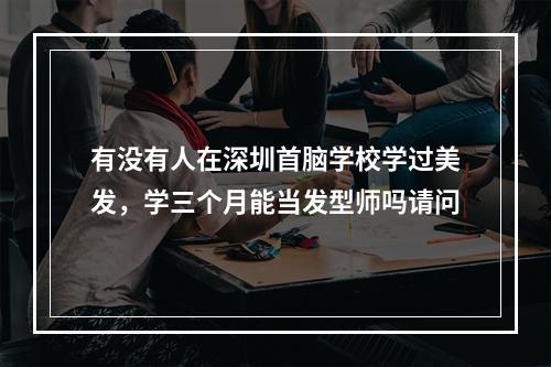 有没有人在深圳首脑学校学过美发，学三个月能当发型师吗请问