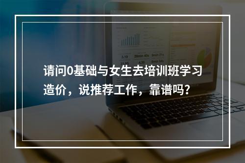 请问0基础与女生去培训班学习造价，说推荐工作，靠谱吗？