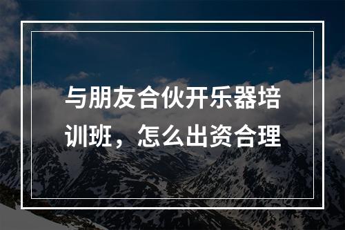 与朋友合伙开乐器培训班，怎么出资合理