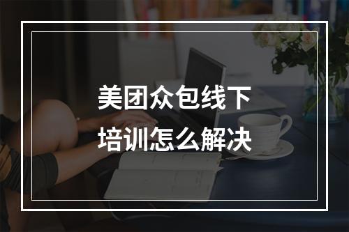 美团众包线下培训怎么解决