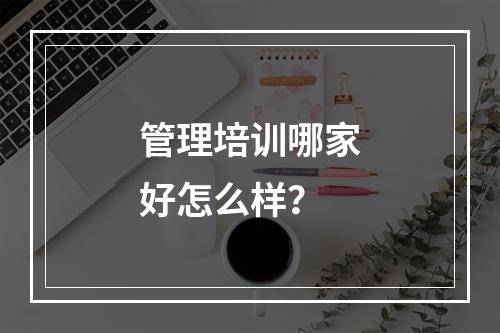 管理培训哪家好怎么样？