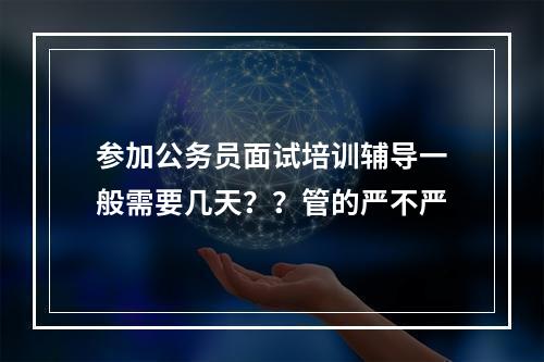 参加公务员面试培训辅导一般需要几天？？管的严不严