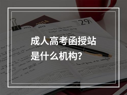 成人高考函授站是什么机构？