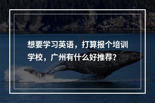 想要学习英语，打算报个培训学校，广州有什么好推荐？