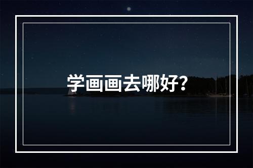 学画画去哪好？