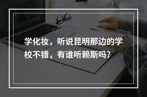 学化妆，听说昆明那边的学校不错，有谁听赖斯吗？