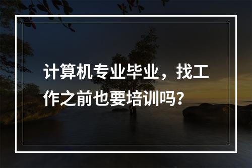 计算机专业毕业，找工作之前也要培训吗？