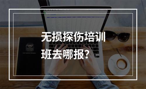 无损探伤培训班去哪报？