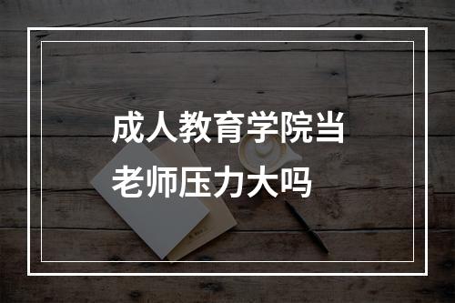 成人教育学院当老师压力大吗