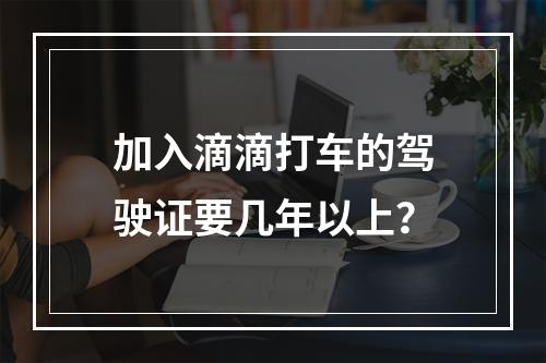 加入滴滴打车的驾驶证要几年以上？