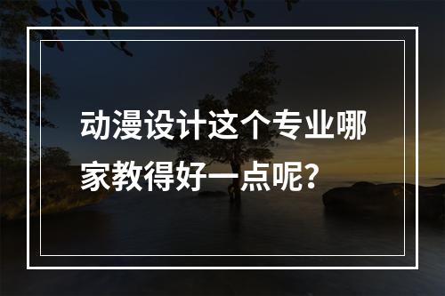 动漫设计这个专业哪家教得好一点呢？