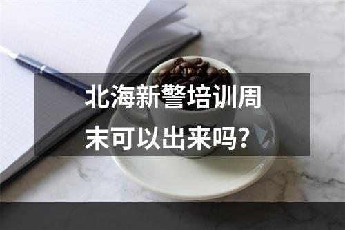 北海新警培训周末可以出来吗?