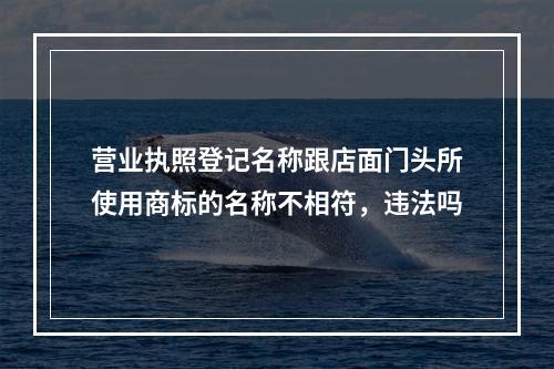 营业执照登记名称跟店面门头所使用商标的名称不相符，违法吗