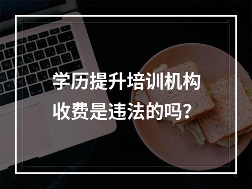 学历提升培训机构收费是违法的吗？