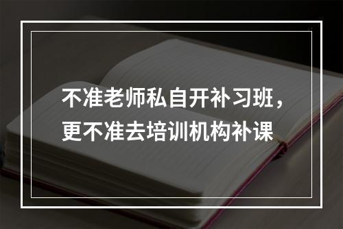 不准老师私自开补习班，更不准去培训机构补课