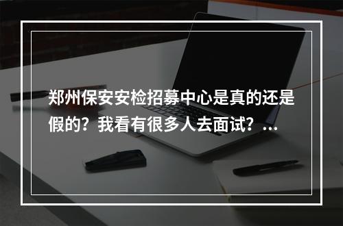 郑州保安安检招募中心是真的还是假的？我看有很多人去面试？地址是这个