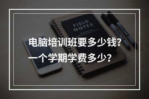 电脑培训班要多少钱？一个学期学费多少？