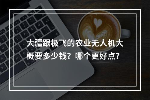 大疆跟极飞的农业无人机大概要多少钱？哪个更好点？