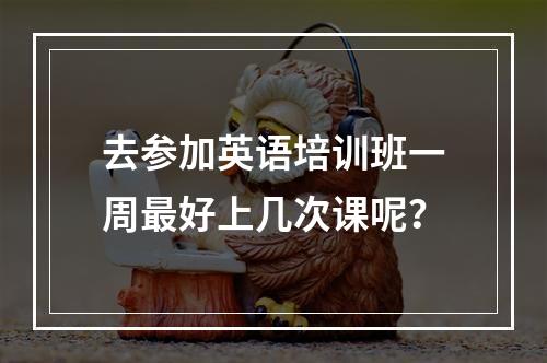 去参加英语培训班一周最好上几次课呢？