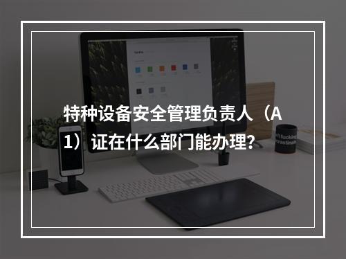 特种设备安全管理负责人（A1）证在什么部门能办理？