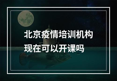 北京疫情培训机构现在可以开课吗