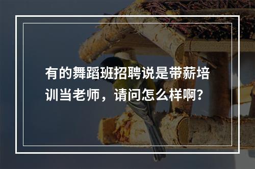 有的舞蹈班招聘说是带薪培训当老师，请问怎么样啊？