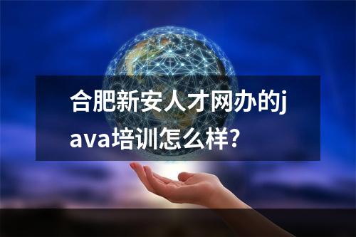 合肥新安人才网办的java培训怎么样?