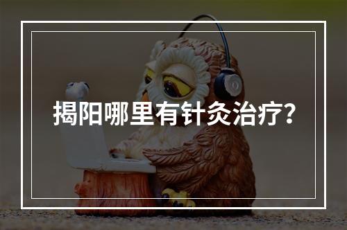 揭阳哪里有针灸治疗？