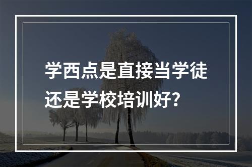 学西点是直接当学徒还是学校培训好？