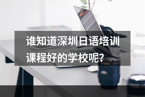 谁知道深圳日语培训课程好的学校呢？