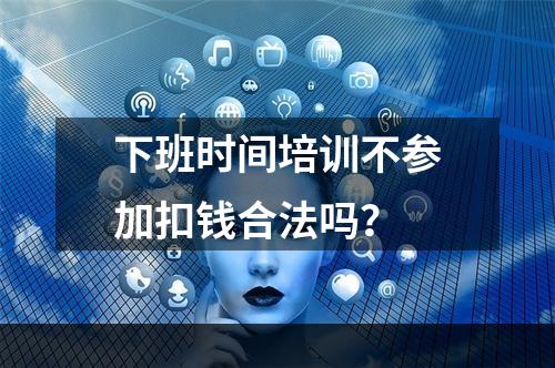 下班时间培训不参加扣钱合法吗？