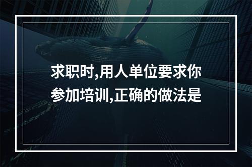 求职时,用人单位要求你参加培训,正确的做法是