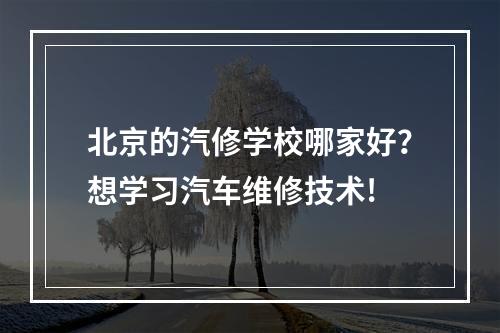 北京的汽修学校哪家好？想学习汽车维修技术!