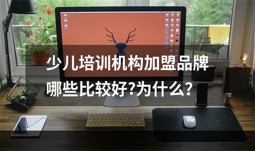 少儿培训机构加盟品牌哪些比较好?为什么？