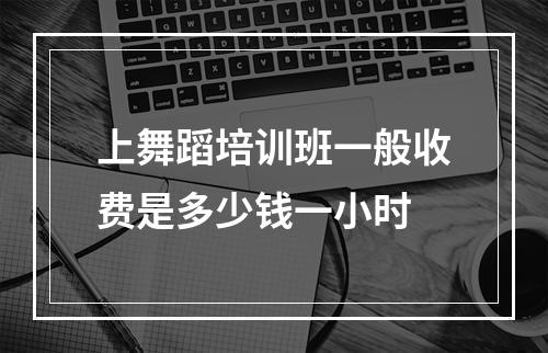 上舞蹈培训班一般收费是多少钱一小时