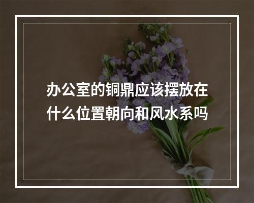 办公室的铜鼎应该摆放在什么位置朝向和风水系吗