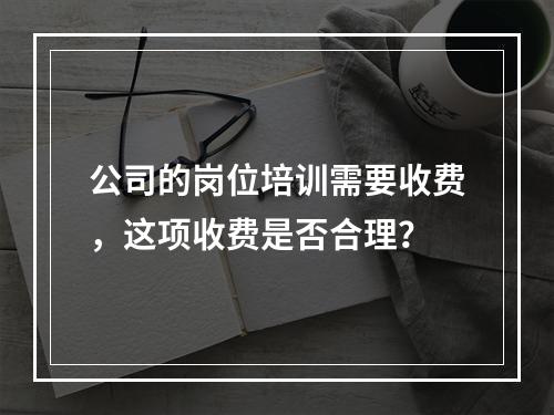 公司的岗位培训需要收费，这项收费是否合理？