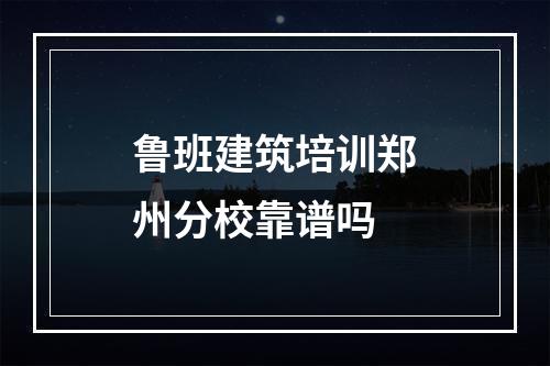 鲁班建筑培训郑州分校靠谱吗