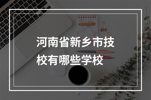 河南省新乡市技校有哪些学校