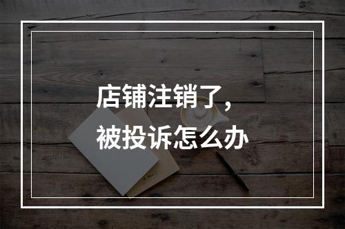 店铺注销了,被投诉怎么办