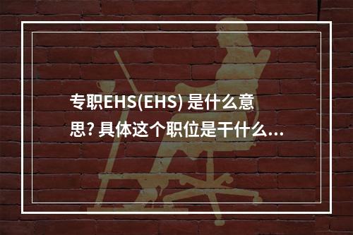 专职EHS(EHS) 是什么意思? 具体这个职位是干什么的