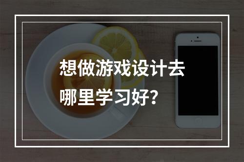 想做游戏设计去哪里学习好？