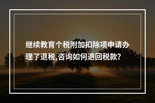 继续教育个税附加扣除项申请办理了退税,咨询如何退回税款？