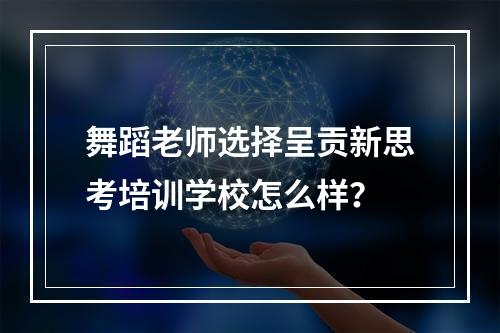 舞蹈老师选择呈贡新思考培训学校怎么样？