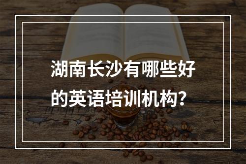 湖南长沙有哪些好的英语培训机构？